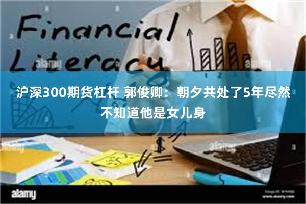 沪深300期货杠杆 郭俊卿：朝夕共处了5年尽然不知道他是女儿身