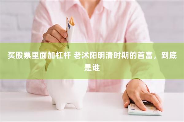 买股票里面加杠杆 老沭阳明清时期的首富，到底是谁