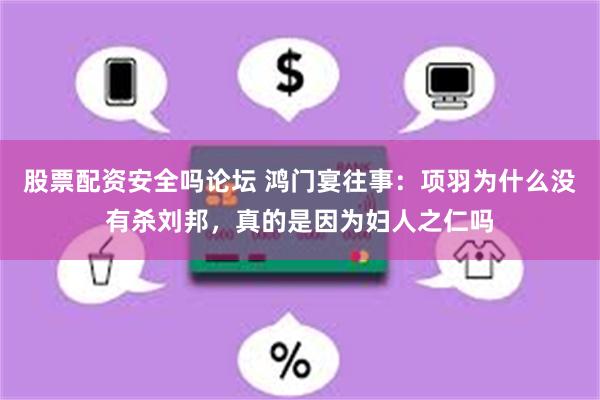 股票配资安全吗论坛 鸿门宴往事：项羽为什么没有杀刘邦，真的是因为妇人之仁吗