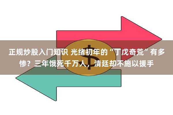 正规炒股入门知识 光绪初年的“丁戊奇荒”有多惨？三年饿死千万人，清廷却不施以援手