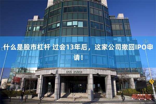 什么是股市杠杆 过会13年后，这家公司撤回IPO申请！