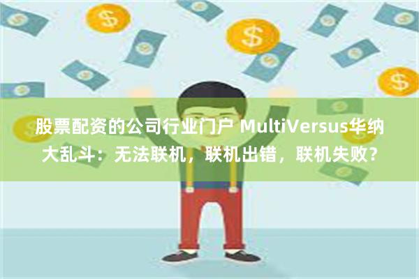 股票配资的公司行业门户 MultiVersus华纳大乱斗：无法联机，联机出错，联机失败？