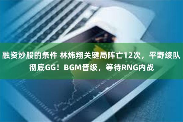 融资炒股的条件 林炜翔关键局阵亡12次，平野绫队彻底GG！BGM晋级，等待RNG内战