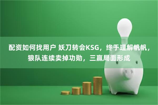 配资如何找用户 妖刀转会KSG，终于理解帆帆，狼队连续卖掉功勋，三赢局面形成