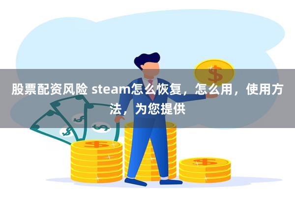 股票配资风险 steam怎么恢复，怎么用，使用方法，为您提供