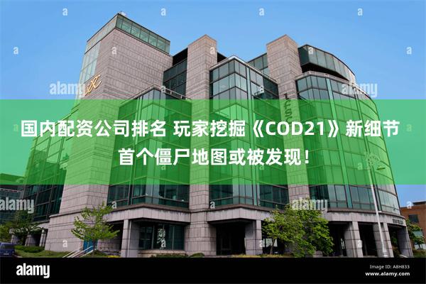 国内配资公司排名 玩家挖掘《COD21》新细节 首个僵尸地图或被发现！