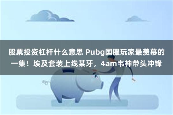 股票投资杠杆什么意思 Pubg国服玩家最羡慕的一集！埃及套装上线某牙，4am韦神带头冲锋