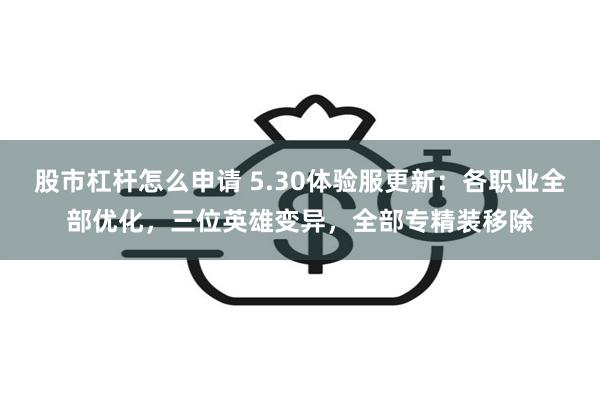 股市杠杆怎么申请 5.30体验服更新：各职业全部优化，三位英雄变异，全部专精装移除