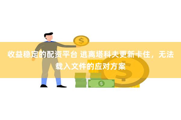 收益稳定的配资平台 逃离塔科夫更新卡住，无法载入文件的应对方案