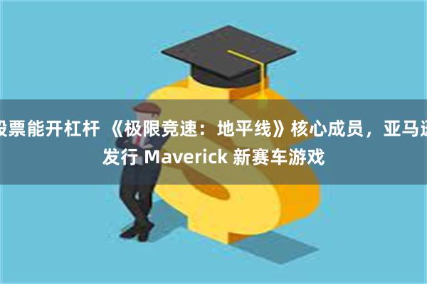 股票能开杠杆 《极限竞速：地平线》核心成员，亚马逊发行 Maverick 新赛车游戏