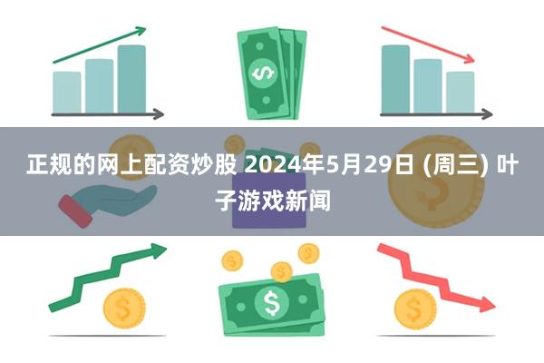 正规的网上配资炒股 2024年5月29日 (周三) 叶子游戏新闻