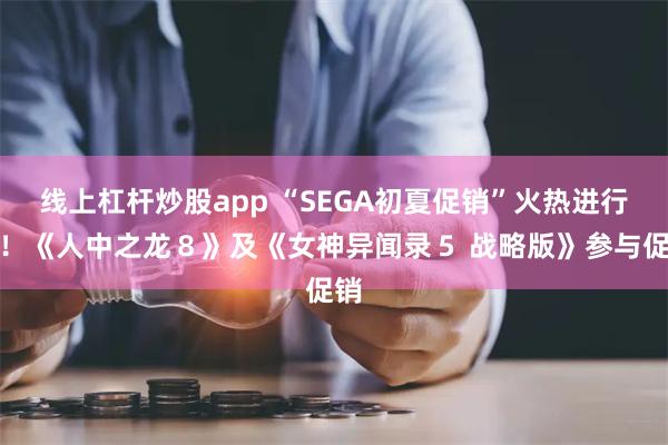 线上杠杆炒股app “SEGA初夏促销”火热进行中！《人中之龙８》及《女神异闻录５ 战略版》参与促销