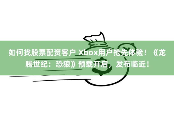 如何找股票配资客户 Xbox用户抢先体验！《龙腾世纪：恐狼》预载开启，发布临近！