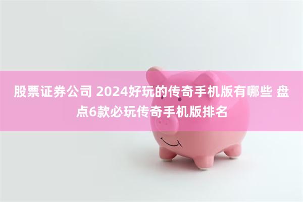 股票证券公司 2024好玩的传奇手机版有哪些 盘点6款必玩传奇手机版排名