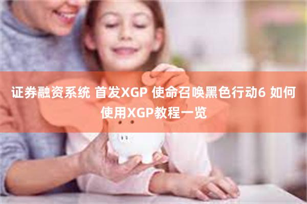 证券融资系统 首发XGP 使命召唤黑色行动6 如何使用XGP教程一览