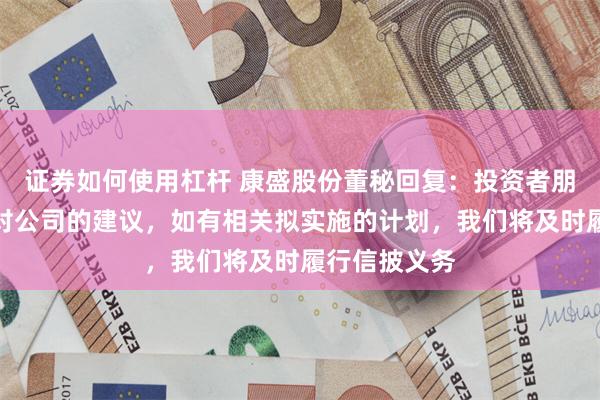 证券如何使用杠杆 康盛股份董秘回复：投资者朋友，谢谢你对公司的建议，如有相关拟实施的计划，我们将及时履行信披义务