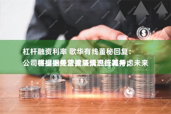 杠杆融资利率 歌华有线董秘回复：
公司根据相关法律法规进行减持，未来将根据经营发展情况统筹考虑