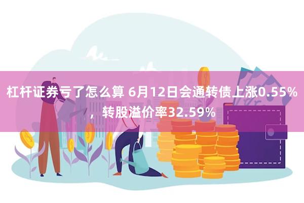 杠杆证券亏了怎么算 6月12日会通转债上涨0.55%，转股溢价率32.59%