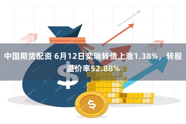 中国期货配资 6月12日奕瑞转债上涨1.38%，转股溢价率52.88%