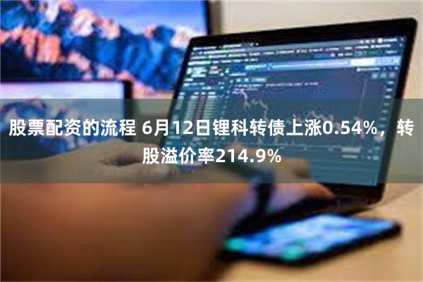 股票配资的流程 6月12日锂科转债上涨0.54%，转股溢价率214.9%