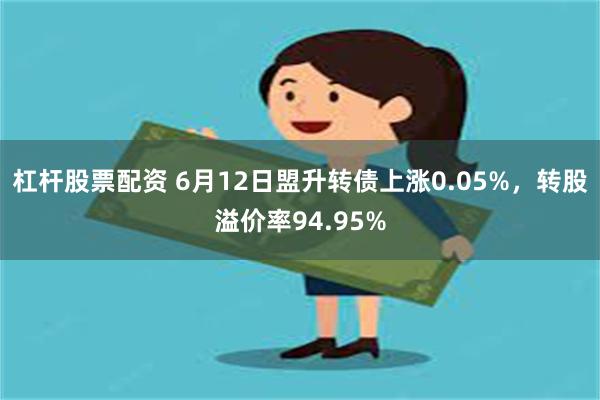 杠杆股票配资 6月12日盟升转债上涨0.05%，转股溢价率94.95%