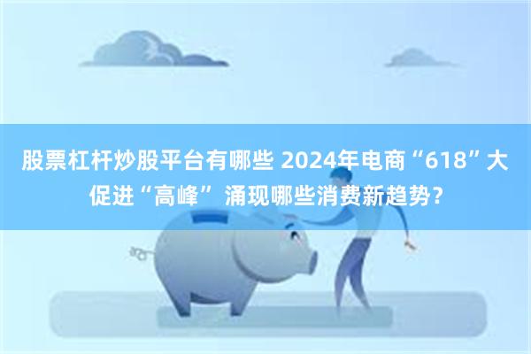 股票杠杆炒股平台有哪些 2024年电商“618”大促进“高峰” 涌现哪些消费新趋势？