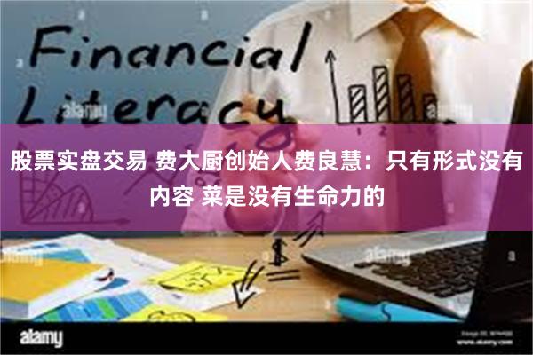 股票实盘交易 费大厨创始人费良慧：只有形式没有内容 菜是没有生命力的