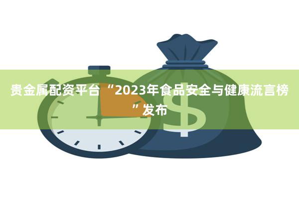 贵金属配资平台 “2023年食品安全与健康流言榜”发布