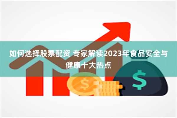 如何选择股票配资 专家解读2023年食品安全与健康十大热点