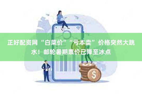 正好配资网 “白菜价”“亏本卖” 价格突然大跳水！邮轮暑期票价已降至冰点