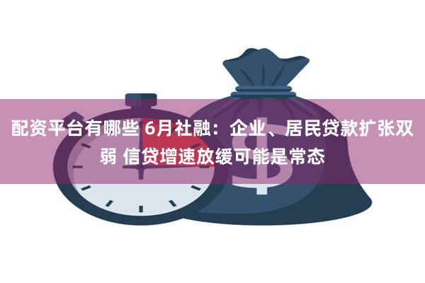 配资平台有哪些 6月社融：企业、居民贷款扩张双弱 信贷增速放缓可能是常态