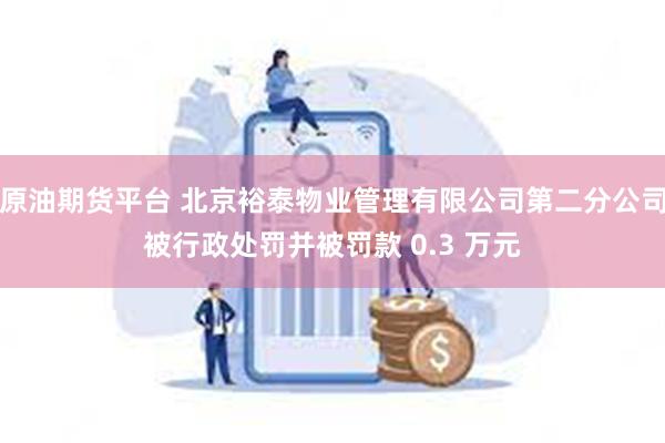 原油期货平台 北京裕泰物业管理有限公司第二分公司被行政处罚并被罚款 0.3 万元