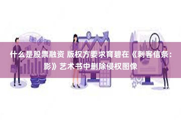 什么是股票融资 版权方要求育碧在《刺客信条：影》艺术书中删除侵权图像