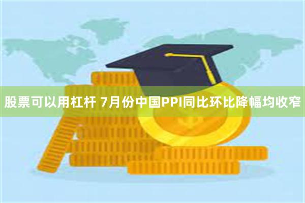 股票可以用杠杆 7月份中国PPI同比环比降幅均收窄