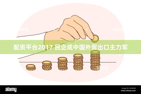 配资平台2017 民企成中国外贸出口主力军