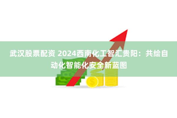 武汉股票配资 2024西南化工智汇贵阳：共绘自动化智能化安全新蓝图