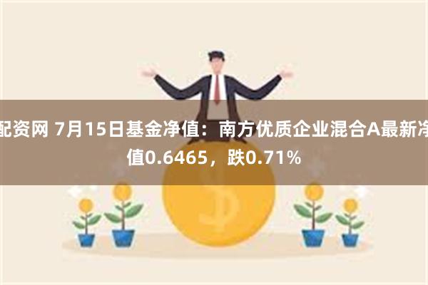 配资网 7月15日基金净值：南方优质企业混合A最新净值0.6465，跌0.71%