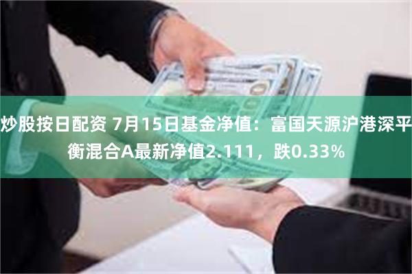 炒股按日配资 7月15日基金净值：富国天源沪港深平衡混合A最新净值2.111，跌0.33%