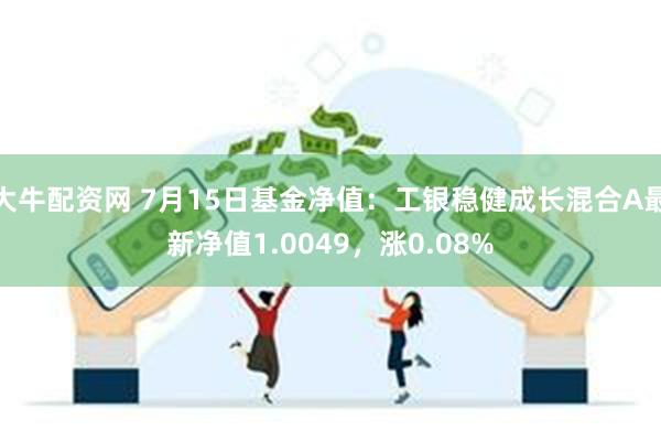 大牛配资网 7月15日基金净值：工银稳健成长混合A最新净值1.0049，涨0.08%