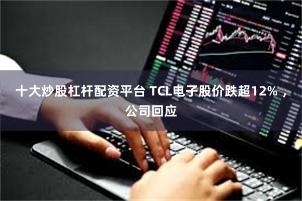 十大炒股杠杆配资平台 TCL电子股价跌超12% ，公司回应