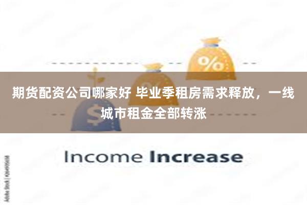 期货配资公司哪家好 毕业季租房需求释放，一线城市租金全部转涨