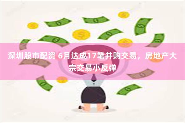 深圳股市配资 6月达成17笔并购交易，房地产大宗交易小反弹