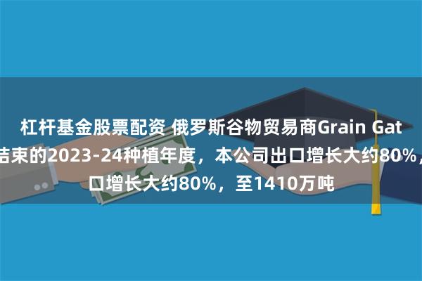 杠杆基金股票配资 俄罗斯谷物贸易商Grain Gates：至6月底结束的2023-24种植年度，本公司出口增长大约80%，至1410万吨