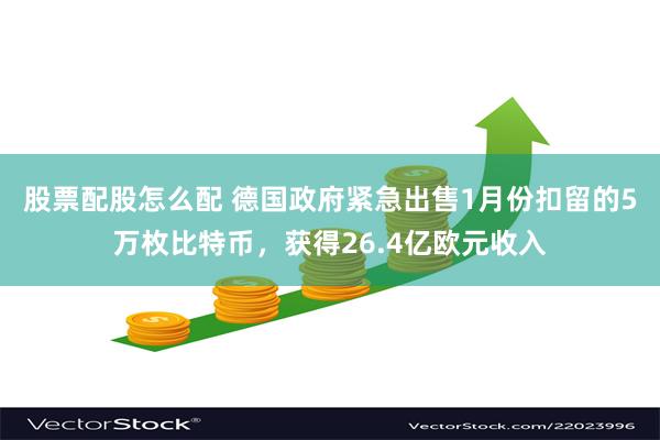 股票配股怎么配 德国政府紧急出售1月份扣留的5万枚比特币，获得26.4亿欧元收入