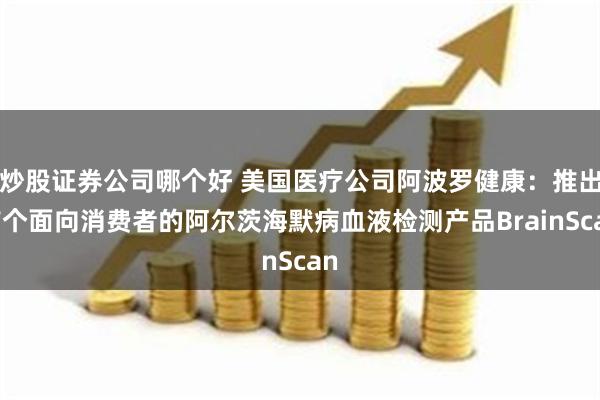 炒股证券公司哪个好 美国医疗公司阿波罗健康：推出首个面向消费者的阿尔茨海默病血液检测产品BrainScan