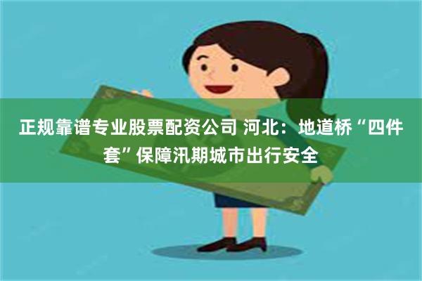 正规靠谱专业股票配资公司 河北：地道桥“四件套”保障汛期城市出行安全