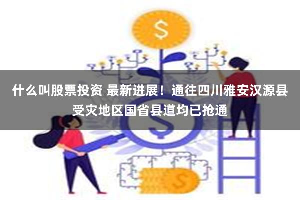 什么叫股票投资 最新进展！通往四川雅安汉源县受灾地区国省县道均已抢通