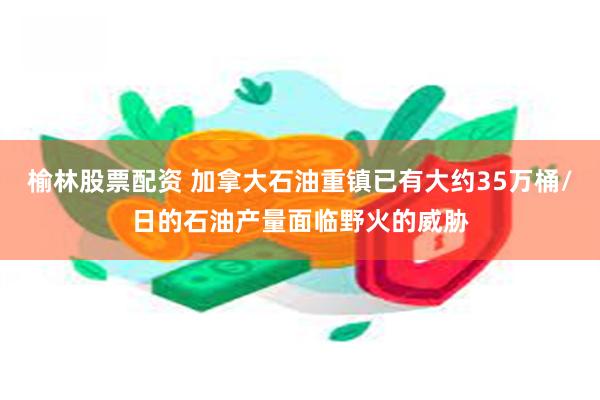 榆林股票配资 加拿大石油重镇已有大约35万桶/日的石油产量面临野火的威胁