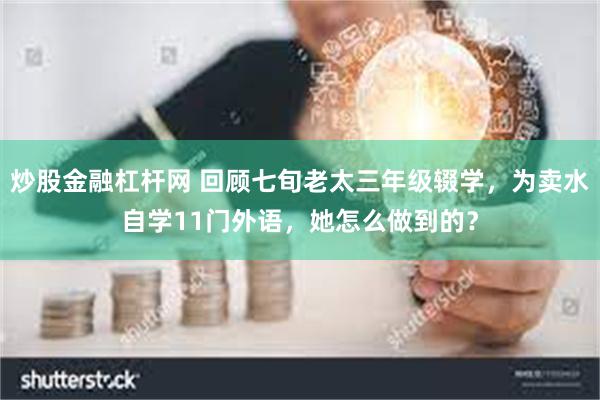 炒股金融杠杆网 回顾七旬老太三年级辍学，为卖水自学11门外语，她怎么做到的？