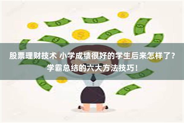 股票理财技术 小学成绩很好的学生后来怎样了？学霸总结的六大方法技巧！